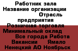 Работник зала › Название организации ­ Team PRO 24 › Отрасль предприятия ­ Розничная торговля › Минимальный оклад ­ 30 000 - Все города Работа » Вакансии   . Ямало-Ненецкий АО,Ноябрьск г.